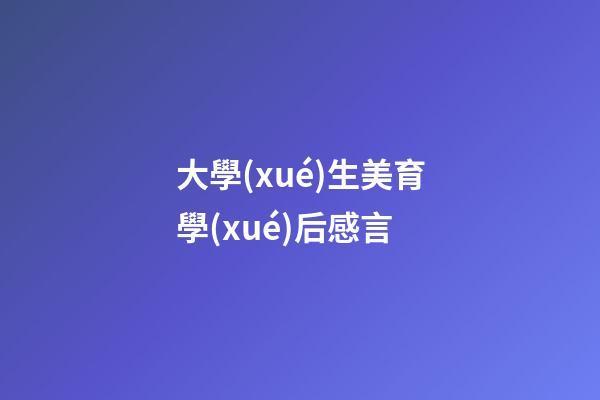 大學(xué)生美育學(xué)后感言
