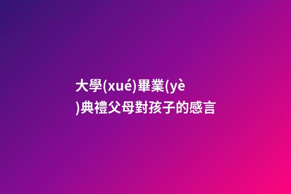 大學(xué)畢業(yè)典禮父母對孩子的感言