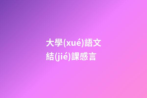大學(xué)語文結(jié)課感言