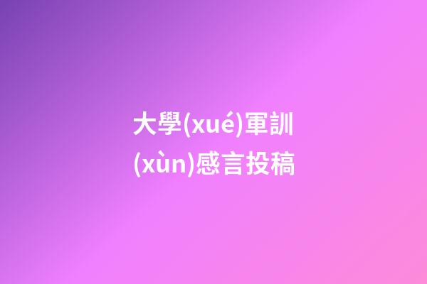大學(xué)軍訓(xùn)感言投稿