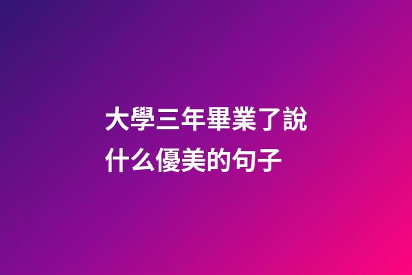 大學三年畢業了說什么優美的句子