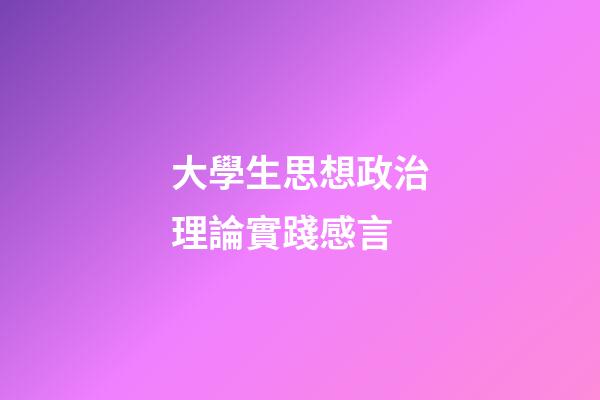 大學生思想政治理論實踐感言