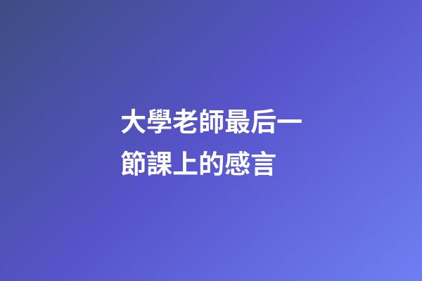 大學老師最后一節課上的感言