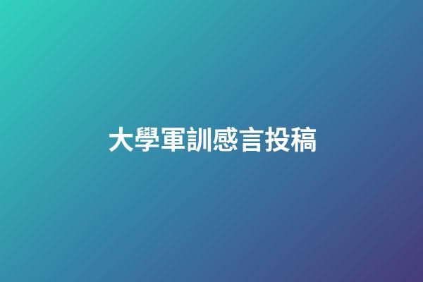 大學軍訓感言投稿