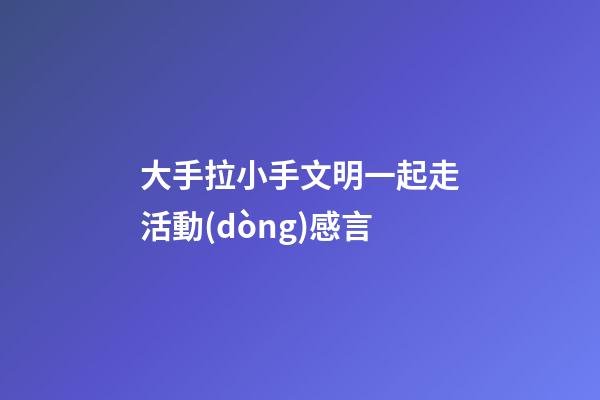 大手拉小手文明一起走活動(dòng)感言