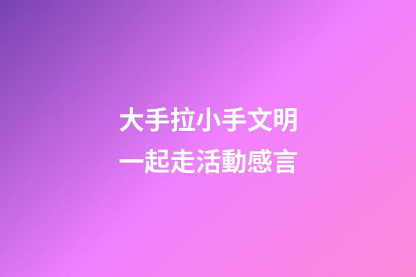 大手拉小手文明一起走活動感言