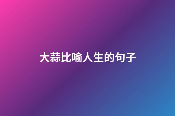 大蒜比喻人生的句子