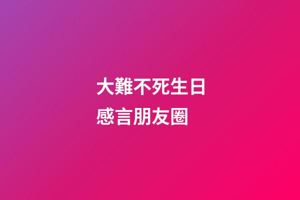 大難不死生日感言朋友圈