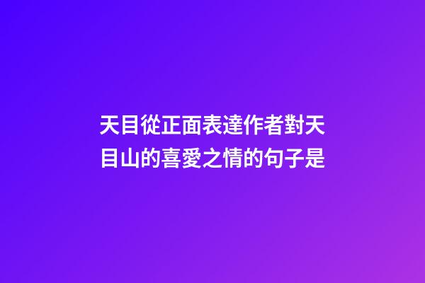 天目從正面表達作者對天目山的喜愛之情的句子是