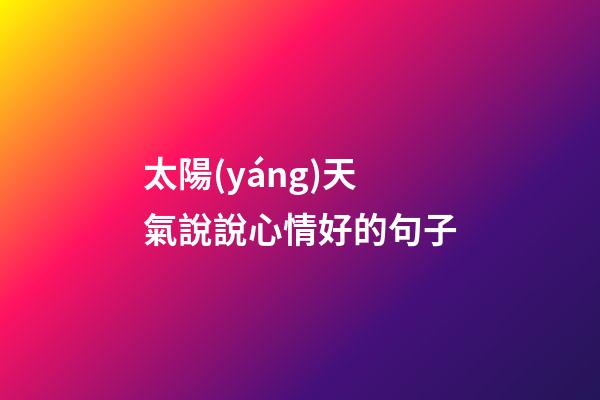 太陽(yáng)天氣說說心情好的句子