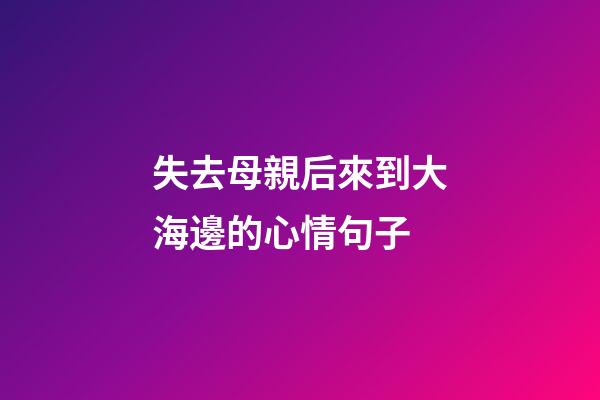 失去母親后來到大海邊的心情句子