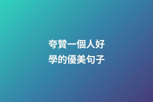 夸贊一個人好學的優美句子