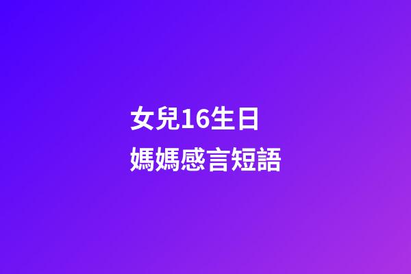 女兒16生日媽媽感言短語