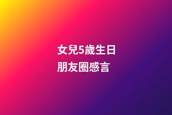 女兒5歲生日朋友圈感言