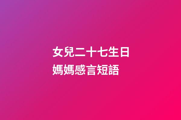 女兒二十七生日媽媽感言短語
