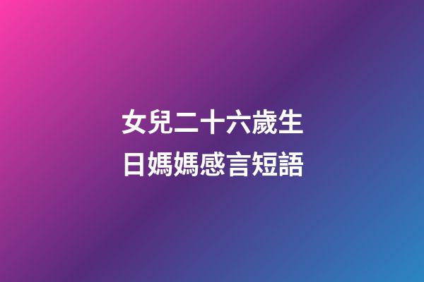 女兒二十六歲生日媽媽感言短語