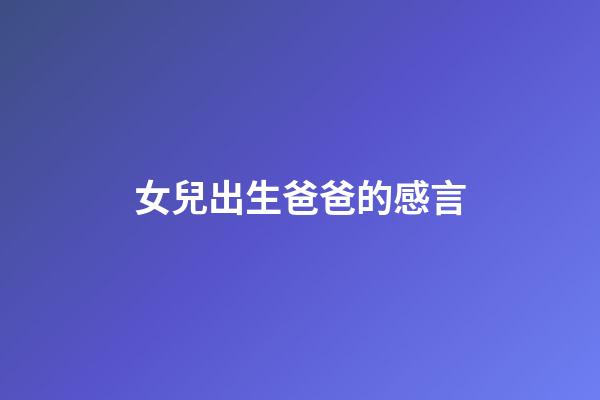 女兒出生爸爸的感言