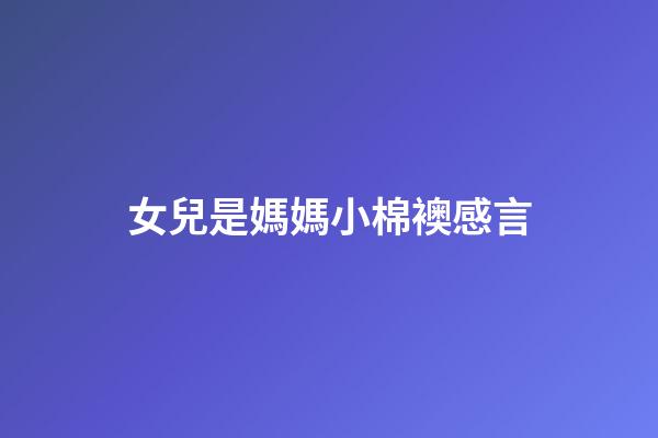 女兒是媽媽小棉襖感言