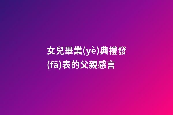女兒畢業(yè)典禮發(fā)表的父親感言