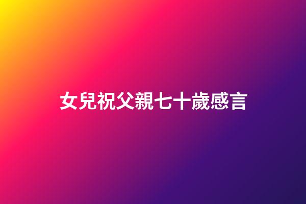 女兒祝父親七十歲感言