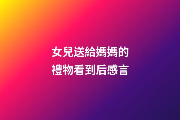 女兒送給媽媽的禮物看到后感言