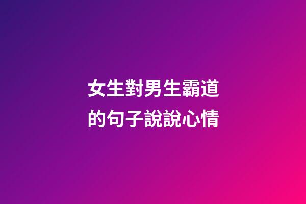女生對男生霸道的句子說說心情