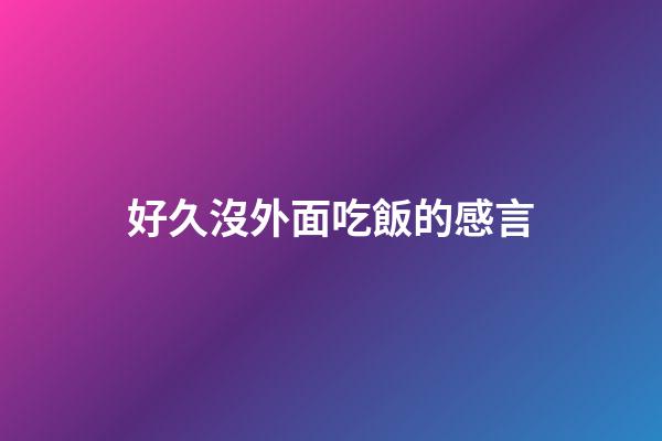 好久沒外面吃飯的感言