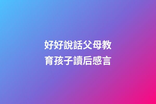 好好說話父母教育孩子讀后感言