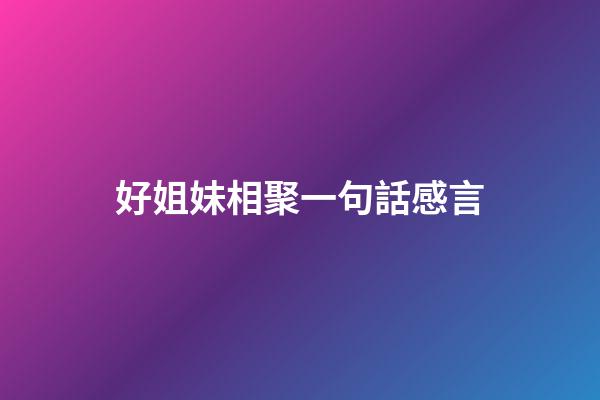 好姐妹相聚一句話感言