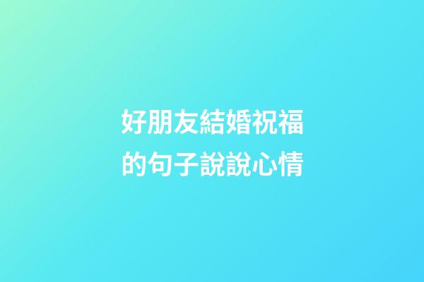 好朋友結婚祝福的句子說說心情