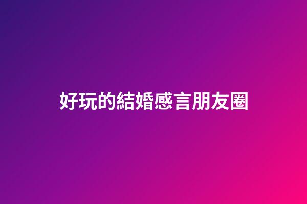 好玩的結婚感言朋友圈