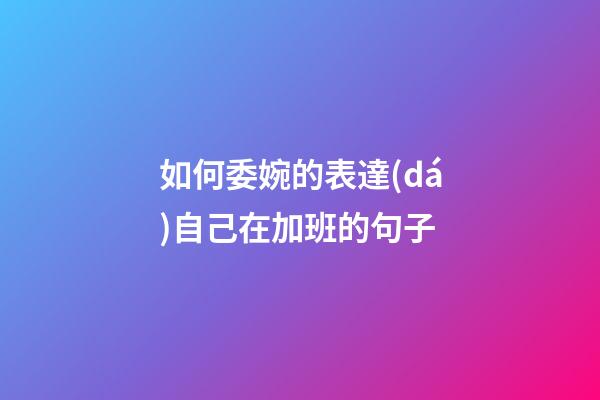 如何委婉的表達(dá)自己在加班的句子