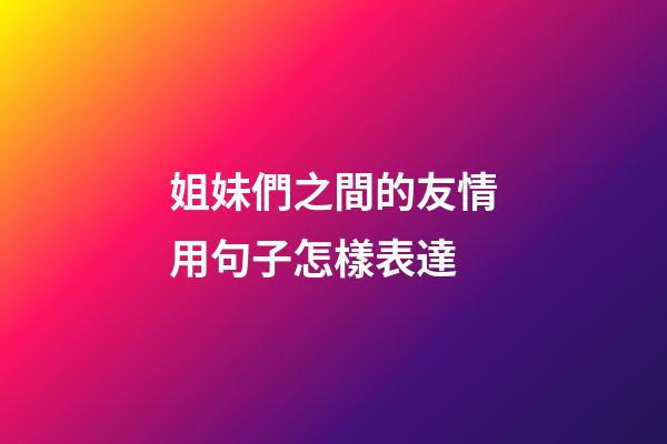 姐妹們之間的友情用句子怎樣表達