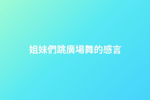 姐妹們跳廣場舞的感言