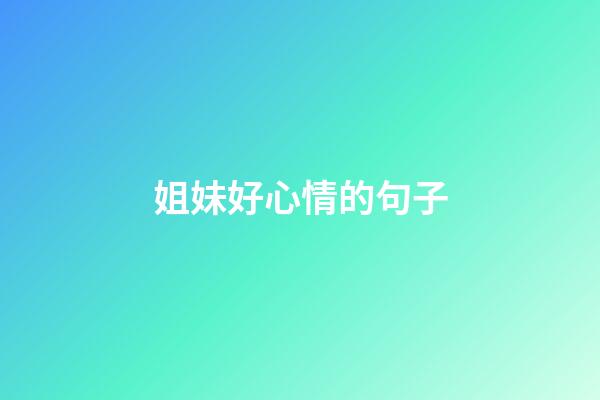 姐妹好心情的句子