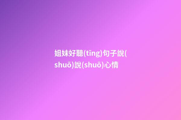 姐妹好聽(tīng)句子說(shuō)說(shuō)心情