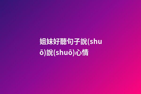 姐妹好聽句子說(shuō)說(shuō)心情