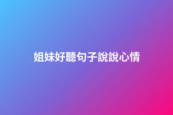 姐妹好聽句子說說心情