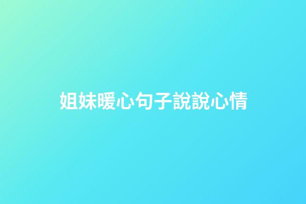 姐妹暖心句子說說心情