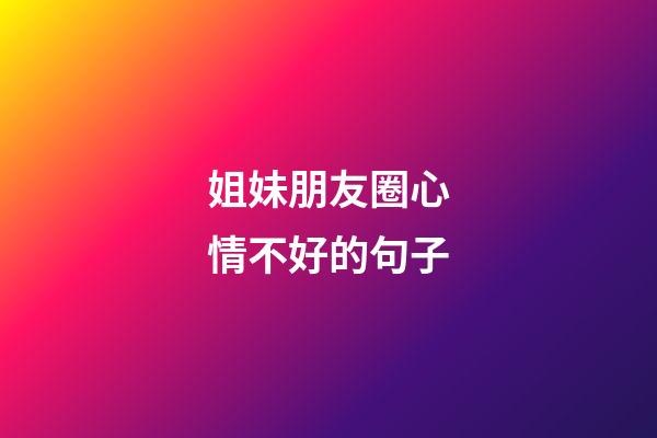 姐妹朋友圈心情不好的句子