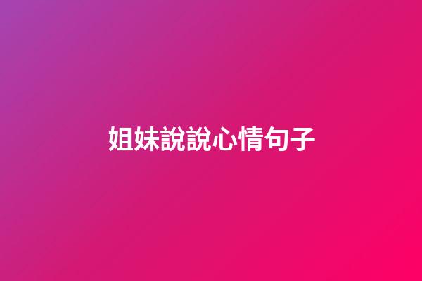 姐妹說說心情句子