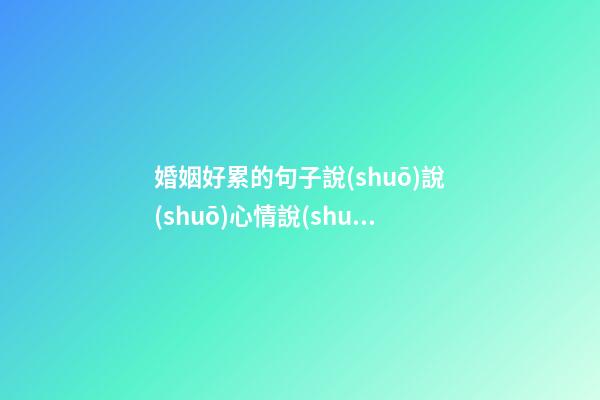 婚姻好累的句子說(shuō)說(shuō)心情說(shuō)說(shuō)心情說(shuō)說(shuō)心情