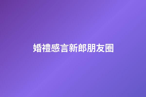 婚禮感言新郎朋友圈