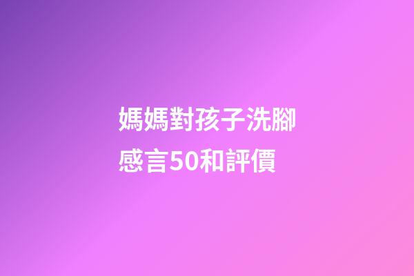 媽媽對孩子洗腳感言50和評價