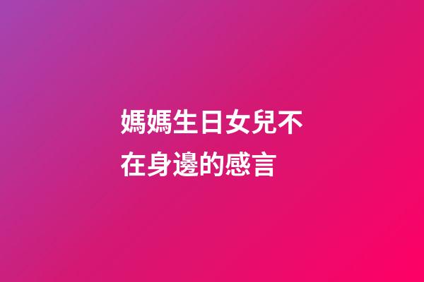 媽媽生日女兒不在身邊的感言