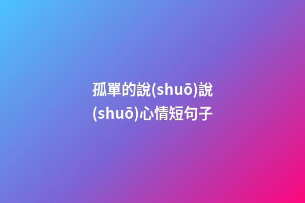 孤單的說(shuō)說(shuō)心情短句子