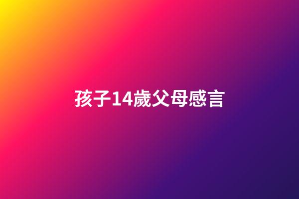孩子14歲父母感言
