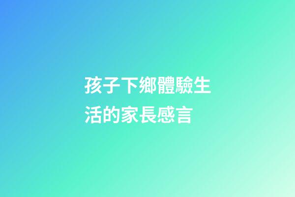 孩子下鄉體驗生活的家長感言