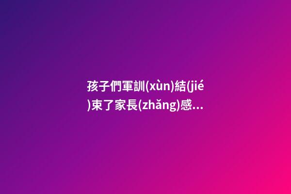 孩子們軍訓(xùn)結(jié)束了家長(zhǎng)感言