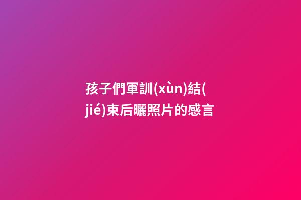 孩子們軍訓(xùn)結(jié)束后曬照片的感言